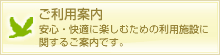 ご利用案内 安心・快適に楽しむための利用施設に関するご案内です。