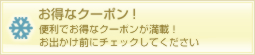お得なクーポン!便利でお得なクーポンが満載!お出かけ前にチェックしてください